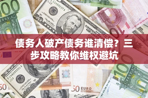 北京债务人破产债务谁清偿?三步攻略教你维权避坑 北京债务人破产债务谁清偿?三步攻略教你维权避坑