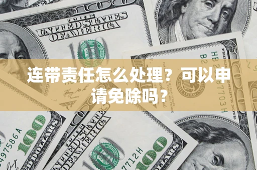 北京连带责任怎么处理？可以申请免除吗？