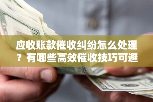 北京应收账款催收纠纷怎么处理？有哪些高效催收技巧可避免坏账？