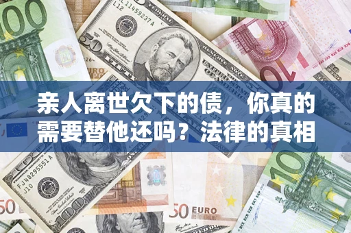 北京亲人离世欠下的债，你真的需要替他还吗？法律的真相或许与你想的不一样
