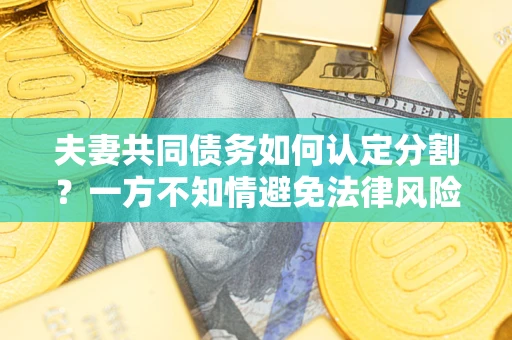 北京夫妻共同债务如何认定分割？一方不知情避免法律风险必看！