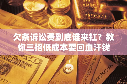 北京欠条诉讼费到底谁来扛？教你三招低成本要回血汗钱